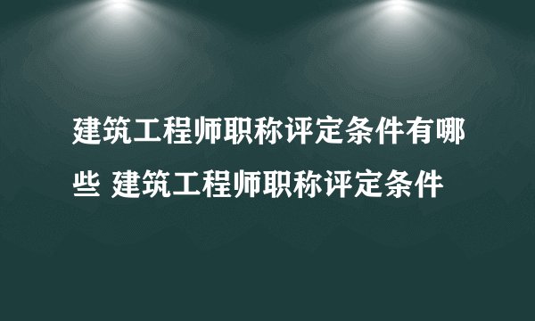 建筑工程师职称评定条件有哪些 建筑工程师职称评定条件