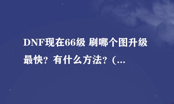 DNF现在66级 刷哪个图升级最快？有什么方法？(70级活动什么时候结束？等着30张门票呢)