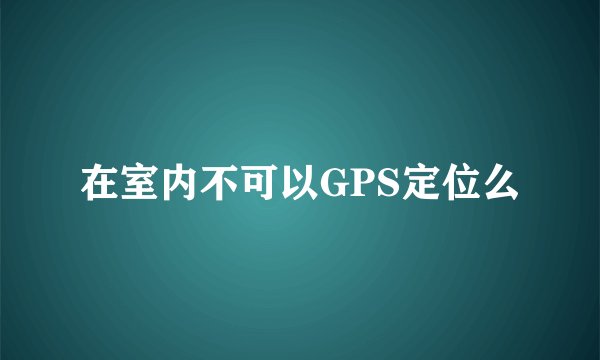 在室内不可以GPS定位么