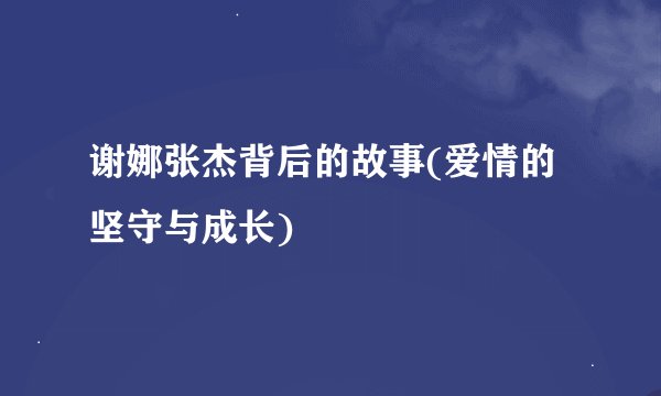 谢娜张杰背后的故事(爱情的坚守与成长)