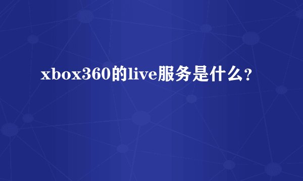 xbox360的live服务是什么？