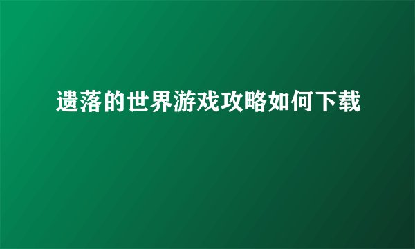 遗落的世界游戏攻略如何下载