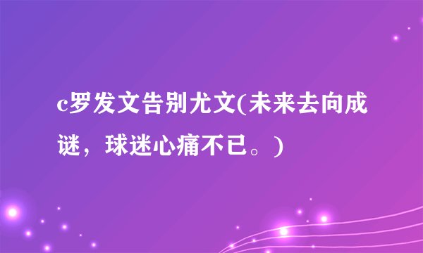 c罗发文告别尤文(未来去向成谜，球迷心痛不已。)