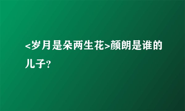 <岁月是朵两生花>颜朗是谁的儿子？