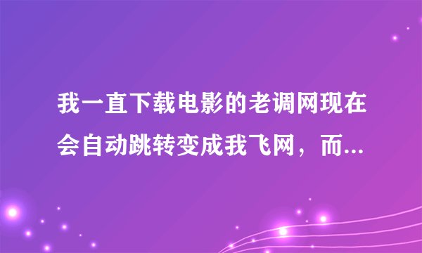 我一直下载电影的老调网现在会自动跳转变成我飞网，而且电影下载不了怎么回事？