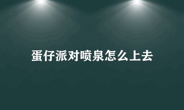 蛋仔派对喷泉怎么上去