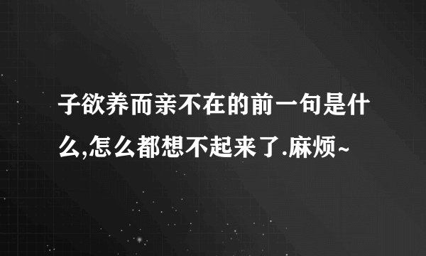 子欲养而亲不在的前一句是什么,怎么都想不起来了.麻烦~
