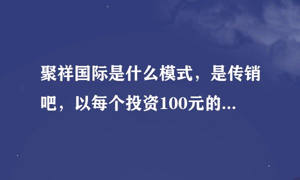 聚祥国际是什么模式，是传销吧，以每个投资100元的形式大势拉人头
