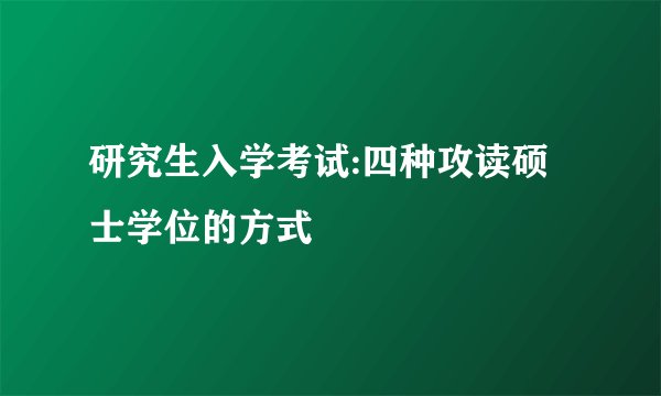 研究生入学考试:四种攻读硕士学位的方式