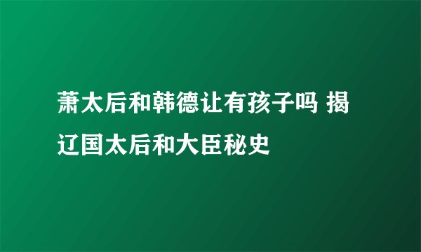 萧太后和韩德让有孩子吗 揭辽国太后和大臣秘史