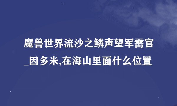 魔兽世界流沙之鳞声望军需官_因多米,在海山里面什么位置
