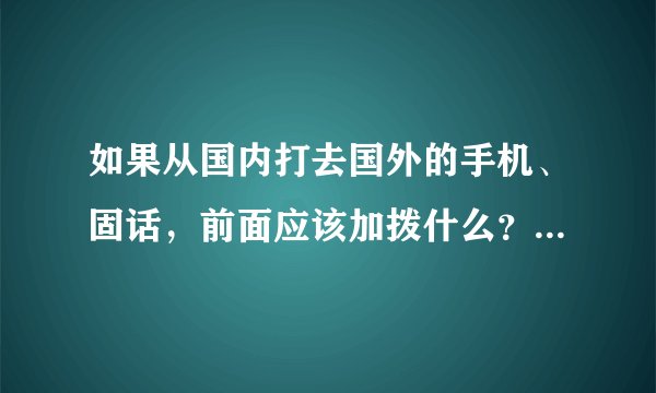 如果从国内打去国外的手机、固话，前面应该加拨什么？如题 谢谢了