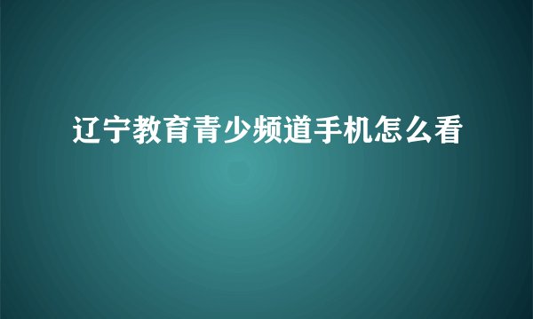 辽宁教育青少频道手机怎么看