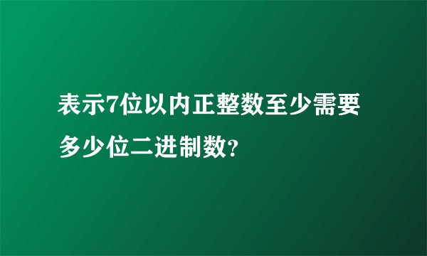 表示7位以内正整数至少需要多少位二进制数？