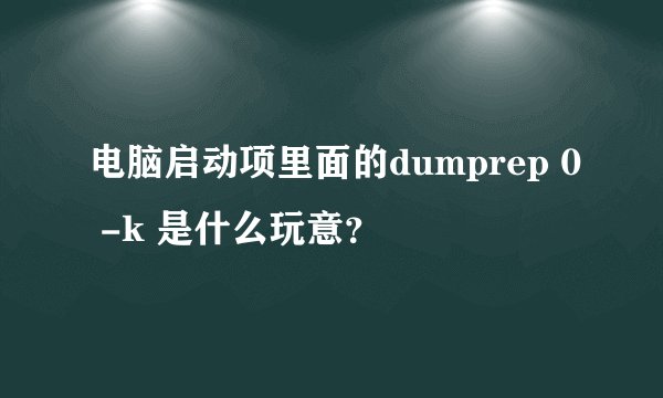 电脑启动项里面的dumprep 0 -k 是什么玩意？
