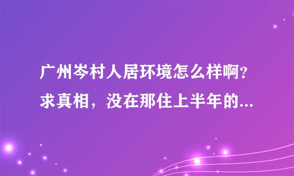 广州岑村人居环境怎么样啊？求真相，没在那住上半年的，可以保持沉默，谢谢！