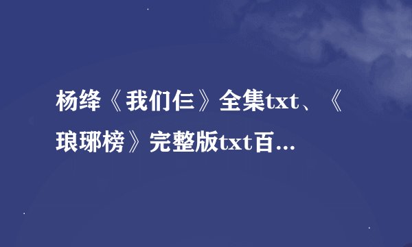 杨绛《我们仨》全集txt、《琅琊榜》完整版txt百度云求发，百度云账号老街的酒巷。谢谢各位大神