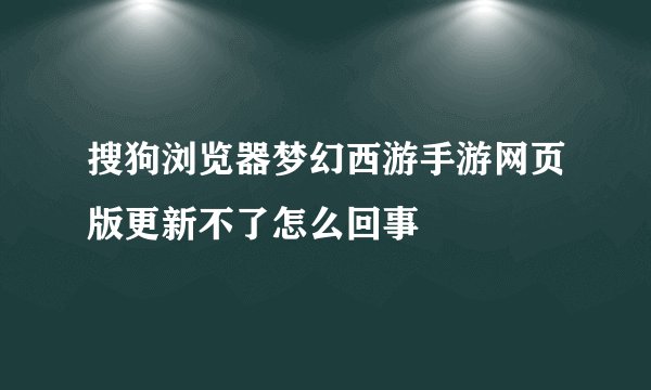 搜狗浏览器梦幻西游手游网页版更新不了怎么回事