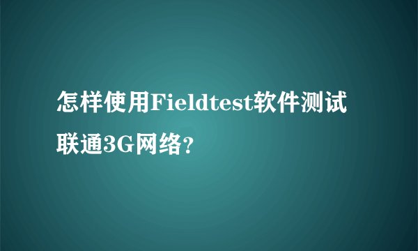 怎样使用Fieldtest软件测试联通3G网络？