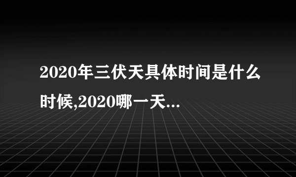 2020年三伏天具体时间是什么时候,2020哪一天开始入伏？