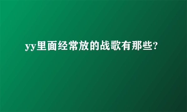 yy里面经常放的战歌有那些?