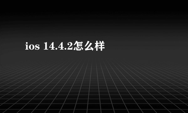 ios 14.4.2怎么样