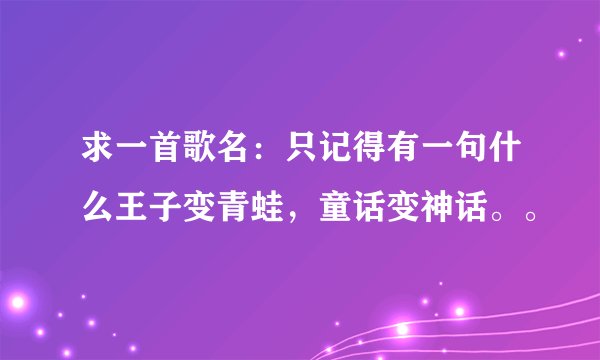 求一首歌名：只记得有一句什么王子变青蛙，童话变神话。。