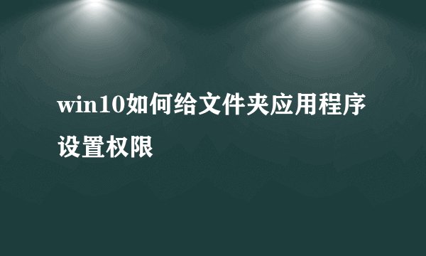 win10如何给文件夹应用程序设置权限