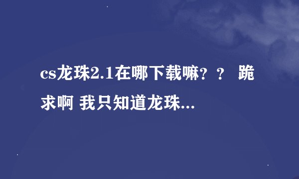 cs龙珠2.1在哪下载嘛？？ 跪求啊 我只知道龙珠cs地面特工 龙珠2.1在哪下呢？