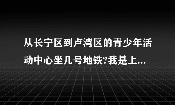 从长宁区到卢湾区的青少年活动中心坐几号地铁?我是上诲舞学校的,不要...