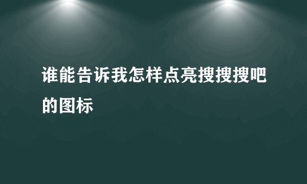 谁能告诉我怎样点亮搜搜搜吧的图标