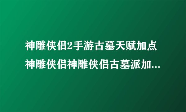 神雕侠侣2手游古墓天赋加点神雕侠侣神雕侠侣古墓派加点解析攻略
