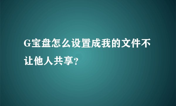 G宝盘怎么设置成我的文件不让他人共享？