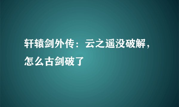 轩辕剑外传：云之遥没破解，怎么古剑破了