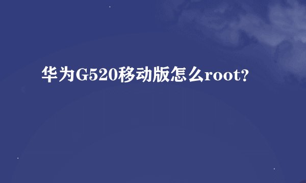 华为G520移动版怎么root？