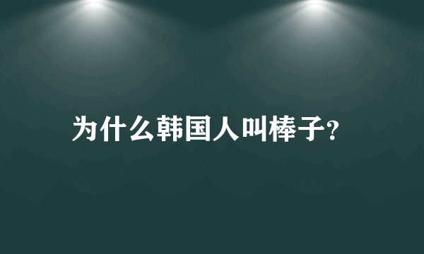 为什么韩国人叫棒子？