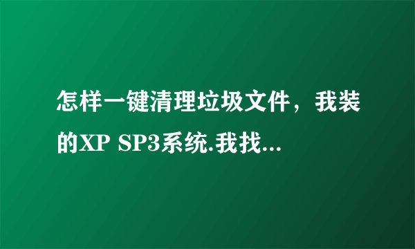 怎样一键清理垃圾文件，我装的XP SP3系统.我找了，没有