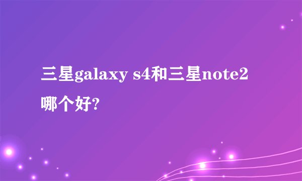 三星galaxy s4和三星note2哪个好?
