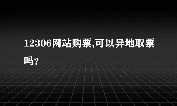 12306网站购票,可以异地取票吗？