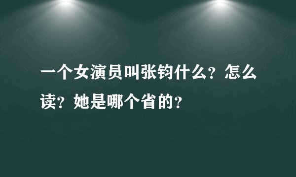 一个女演员叫张钧什么？怎么读？她是哪个省的？