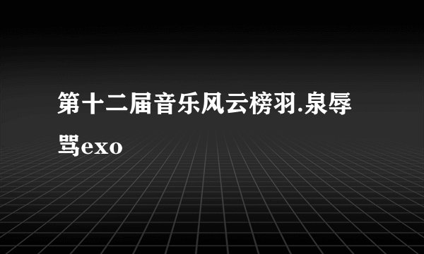 第十二届音乐风云榜羽.泉辱骂exo