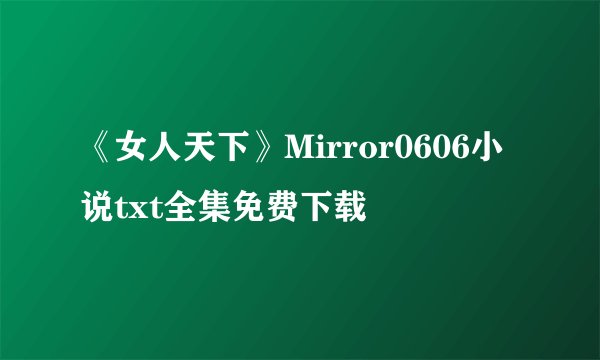 《女人天下》Mirror0606小说txt全集免费下载