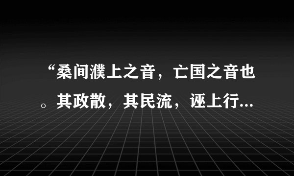 “桑间濮上之音，亡国之音也。其政散，其民流，诬上行私而不可止也。”出自哪里？