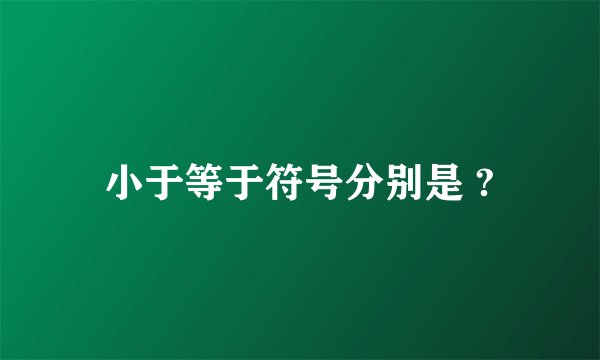 小于等于符号分别是 ?