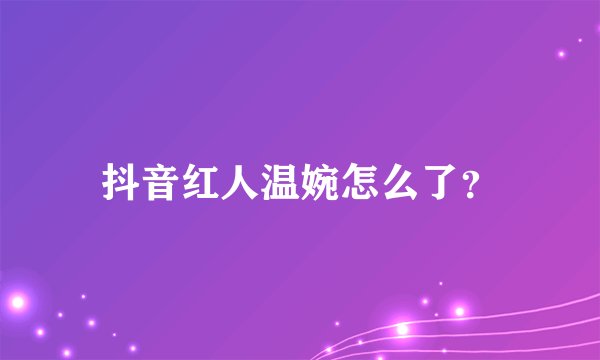 抖音红人温婉怎么了？