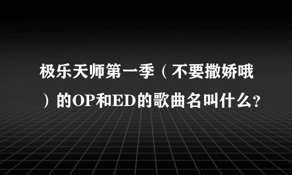 极乐天师第一季（不要撒娇哦）的OP和ED的歌曲名叫什么？