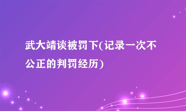 武大靖谈被罚下(记录一次不公正的判罚经历)
