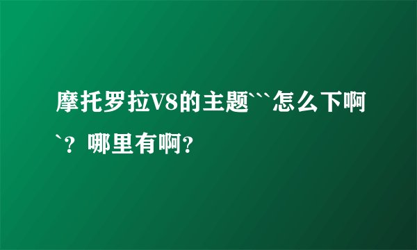摩托罗拉V8的主题```怎么下啊`？哪里有啊？