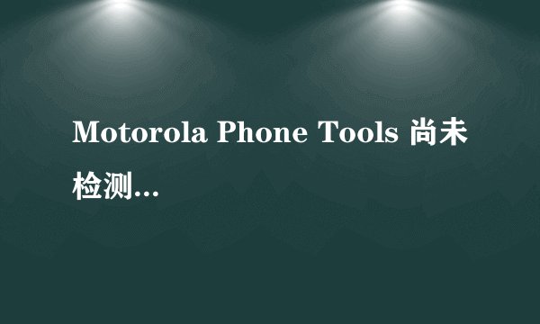Motorola Phone Tools 尚未检测到您的移动电话