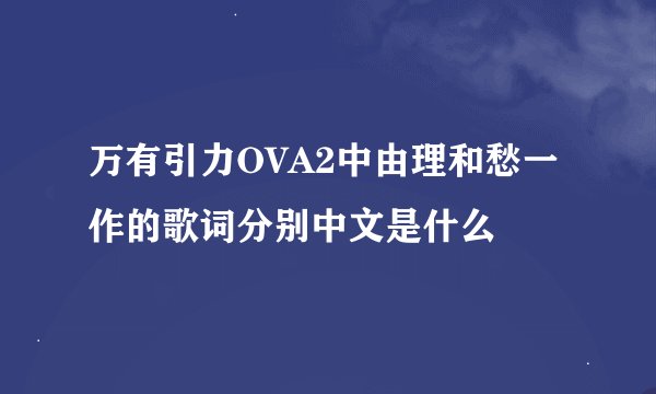 万有引力OVA2中由理和愁一作的歌词分别中文是什么